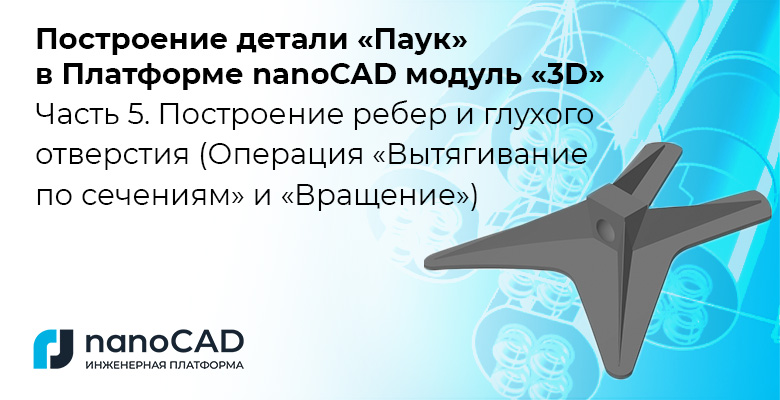 Построение детали «Паук» в Платформе nanoCAD с 3D-модулем Часть 5. Построение ребер и глухого отверстия (операции Вытягивание по сечениям и Вращение)